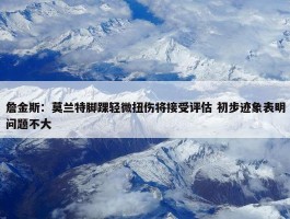 詹金斯：莫兰特脚踝轻微扭伤将接受评估 初步迹象表明问题不大