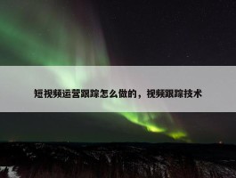 短视频运营跟踪怎么做的，视频跟踪技术