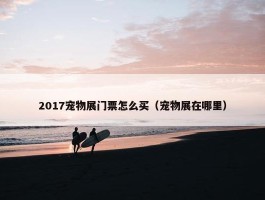 2017宠物展门票怎么买（宠物展在哪里）