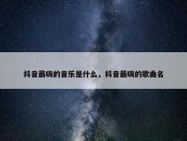 抖音最嗨的音乐是什么，抖音最嗨的歌曲名