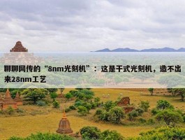 聊聊网传的“8nm光刻机”：这是干式光刻机，造不出来28nm工艺