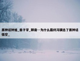 黑神话钟馗_姜子牙_聊斋…为什么最终冯骥选了黑神话悟空_