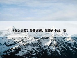 《影之刃零》最新试玩：就是这个战斗爽！