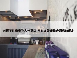 老板不让带宠物入住酒店 不允许带宠物进酒店的规定