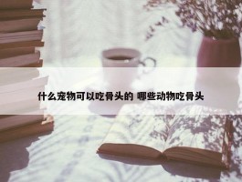 什么宠物可以吃骨头的 哪些动物吃骨头