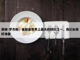 摩根-罗杰斯：曼联是世界上最大的球队之一，我们会做好准备