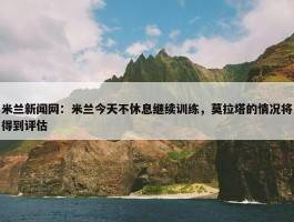 米兰新闻网：米兰今天不休息继续训练，莫拉塔的情况将得到评估