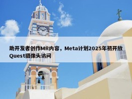 助开发者创作MR内容，Meta计划2025年初开放Quest摄像头访问