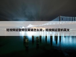 短视频运营岗位英语怎么说，短视频运营的英文