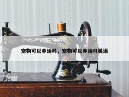 宠物可以养活吗，宠物可以养活吗英语