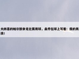 大四喜的帕尔默拿走比赛用球，桑乔在球上写着：我的男孩！