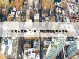 华为云发布“1+N”的盘古智能助手体系