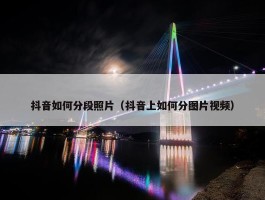 抖音如何分段照片（抖音上如何分图片视频）