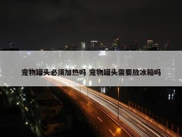 宠物罐头必须加热吗 宠物罐头需要放冰箱吗