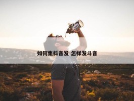 如何集抖音发 怎样发斗音