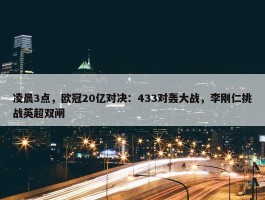 凌晨3点，欧冠20亿对决：433对轰大战，李刚仁挑战英超双闸