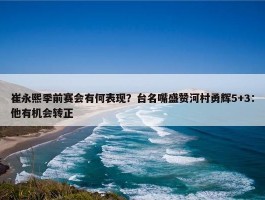 崔永熙季前赛会有何表现？台名嘴盛赞河村勇辉5+3：他有机会转正