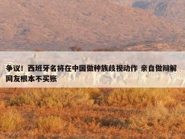 争议！西班牙名将在中国做种族歧视动作 亲自做辩解 网友根本不买账