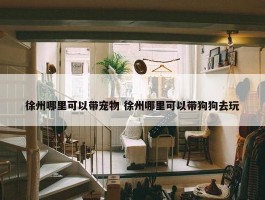 徐州哪里可以带宠物 徐州哪里可以带狗狗去玩