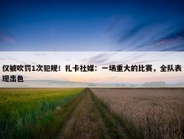 仅被吹罚1次犯规！扎卡社媒：一场重大的比赛，全队表现出色