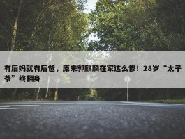 有后妈就有后爸，原来郭麒麟在家这么惨！28岁“太子爷”终翻身