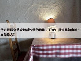 伊万提醒全队吸取对沙特的教训，记者：是谁呆如木鸡不主动换人？