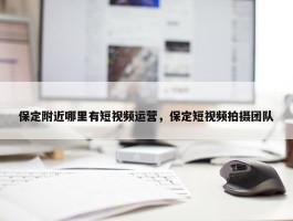 保定附近哪里有短视频运营，保定短视频拍摄团队