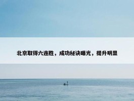 北京取得六连胜，成功秘诀曝光，提升明显