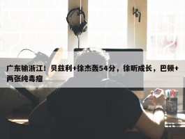 广东输浙江！贝兹利+徐杰轰54分，徐昕成长，巴顿+两张纯毒瘤