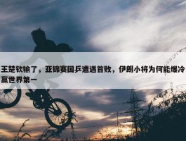 王楚钦输了，亚锦赛国乒遭遇首败，伊朗小将为何能爆冷赢世界第一