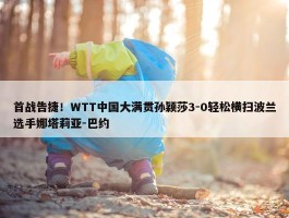 首战告捷！WTT中国大满贯孙颖莎3-0轻松横扫波兰选手娜塔莉亚-巴约