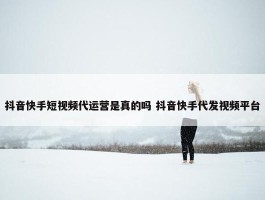 抖音快手短视频代运营是真的吗 抖音快手代发视频平台