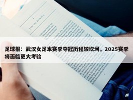 足球报：武汉女足本赛季夺冠历程较坎坷，2025赛季将面临更大考验