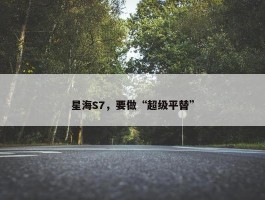 星海S7，要做“超级平替”