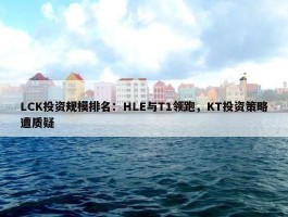 LCK投资规模排名：HLE与T1领跑，KT投资策略遭质疑