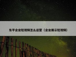 东平企业短视频怎么运营（企业展示短视频）