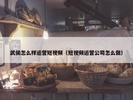 武侯怎么样运营短视频（短视频运营公司怎么做）