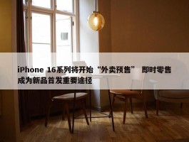 iPhone 16系列将开始“外卖预售” 即时零售成为新品首发重要途径