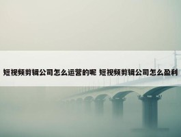 短视频剪辑公司怎么运营的呢 短视频剪辑公司怎么盈利