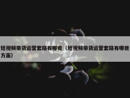 短视频带货运营套路有哪些（短视频带货运营套路有哪些方面）