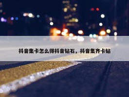 抖音集卡怎么得抖音钻石，抖音集齐卡钻