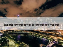 怎么是短视频运营商号呢 短视频运营属于什么运营