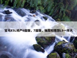 宝马X5L将产6座版，7座版，轴距和理想L9一样大