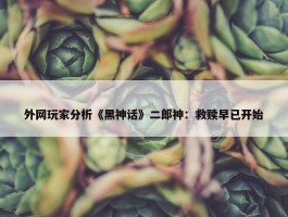 外网玩家分析《黑神话》二郎神：救赎早已开始