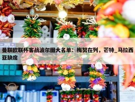 曼联欧联杯客战波尔图大名单：梅努在列，芒特_马拉西亚缺席