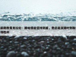 前助教麦克拉伦：滕哈格能坚持到底，他总能关键时刻取得胜利