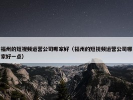 福州的短视频运营公司哪家好（福州的短视频运营公司哪家好一点）