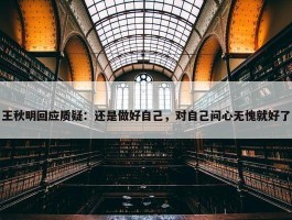 王秋明回应质疑：还是做好自己，对自己问心无愧就好了