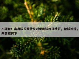 不理智！南通队长罗歆见对手抱球拖延快开，抢球冲撞，两黄被罚下