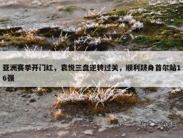 亚洲赛季开门红，袁悦三盘逆转过关，顺利跻身首尔站16强